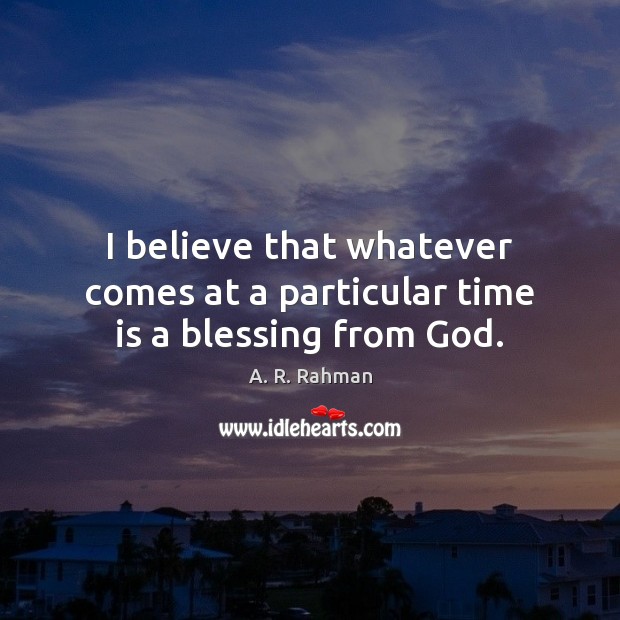 I believe that whatever comes at a particular time is a blessing from God. A. R. Rahman Picture Quote