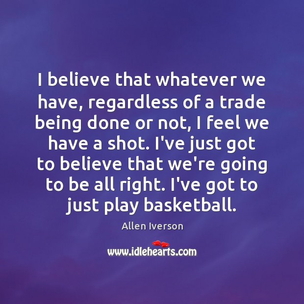 I believe that whatever we have, regardless of a trade being done Allen Iverson Picture Quote
