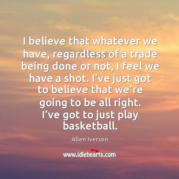 I believe that whatever we have, regardless of a trade being done or not, I feel we have a shot. Allen Iverson Picture Quote