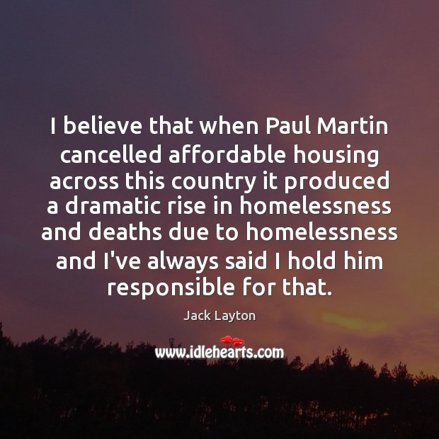 I believe that when Paul Martin cancelled affordable housing across this country Jack Layton Picture Quote