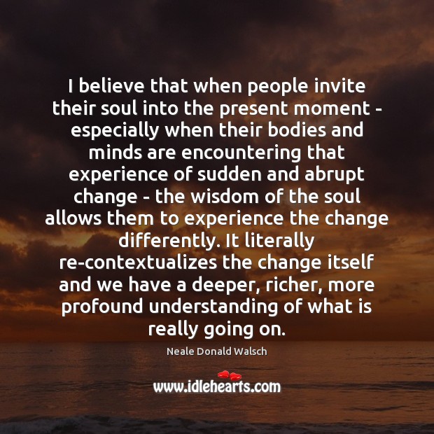 I believe that when people invite their soul into the present moment Neale Donald Walsch Picture Quote