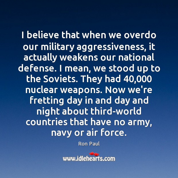 I believe that when we overdo our military aggressiveness, it actually weakens Ron Paul Picture Quote