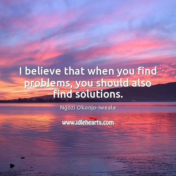 I believe that when you find problems, you should also find solutions. Ngozi Okonjo-Iweala Picture Quote