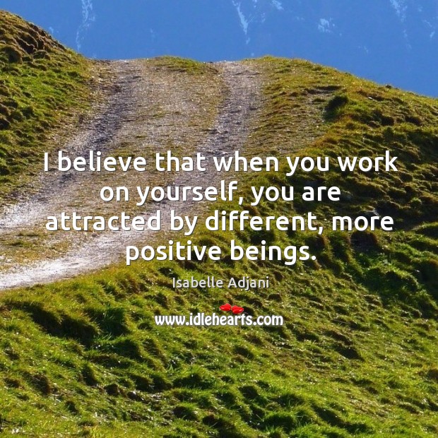 I believe that when you work on yourself, you are attracted by different, more positive beings. Isabelle Adjani Picture Quote