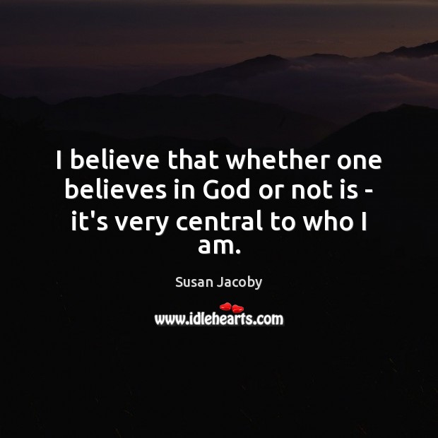 I believe that whether one believes in God or not is – it’s very central to who I am. Image