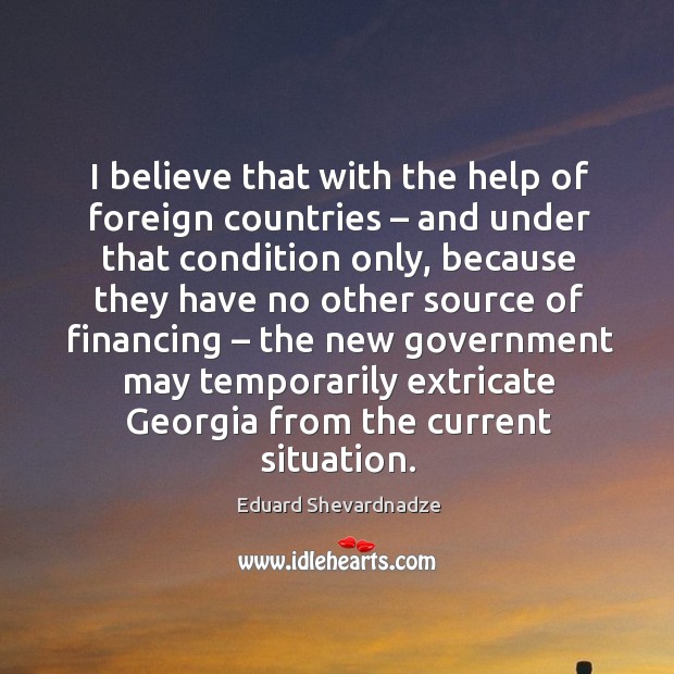 I believe that with the help of foreign countries – and under that condition only, because Eduard Shevardnadze Picture Quote