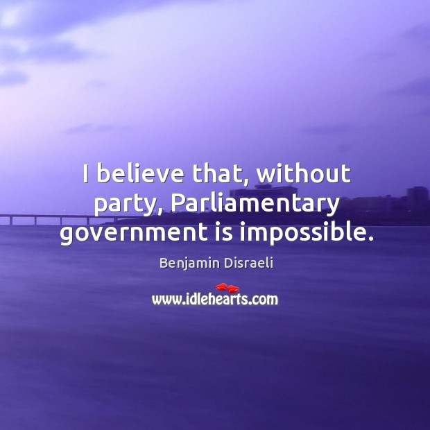 I believe that, without party, Parliamentary government is impossible. Benjamin Disraeli Picture Quote