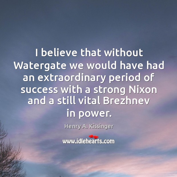 I believe that without Watergate we would have had an extraordinary period Henry A. Kissinger Picture Quote
