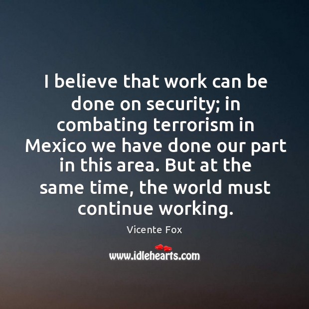I believe that work can be done on security; in combating terrorism Vicente Fox Picture Quote