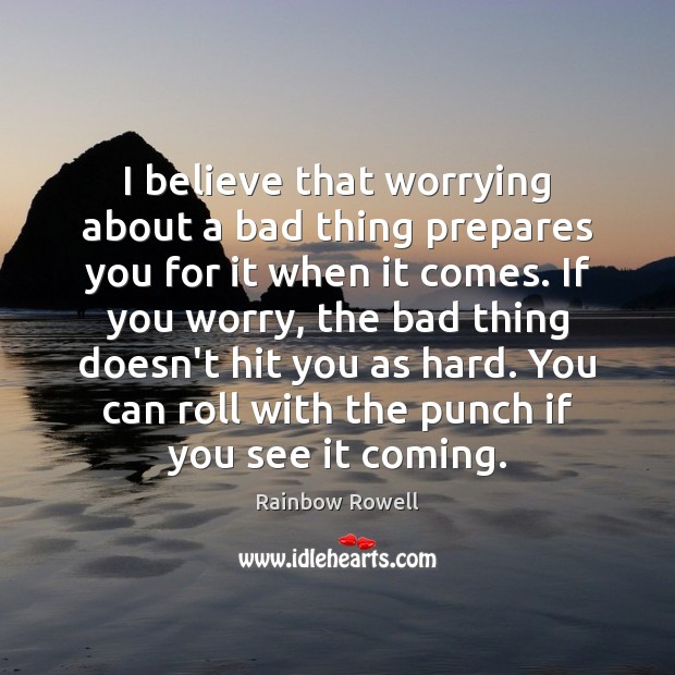 I believe that worrying about a bad thing prepares you for it Image