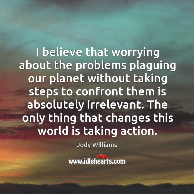 I believe that worrying about the problems plaguing our planet without taking Jody Williams Picture Quote