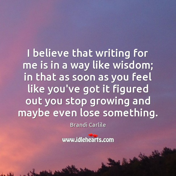 I believe that writing for me is in a way like wisdom; 