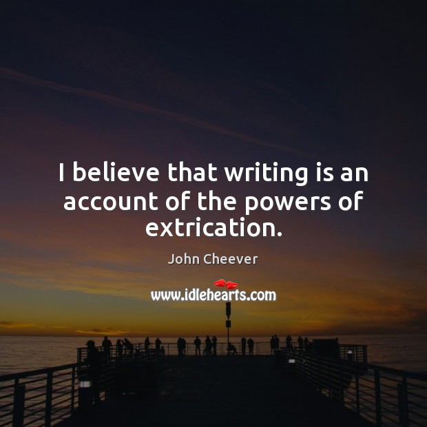I believe that writing is an account of the powers of extrication. John Cheever Picture Quote