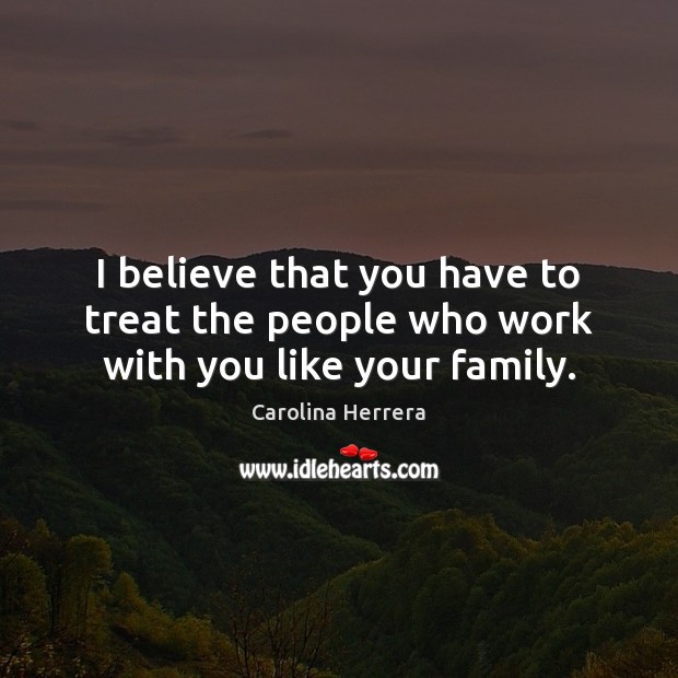 I believe that you have to treat the people who work with you like your family. Image