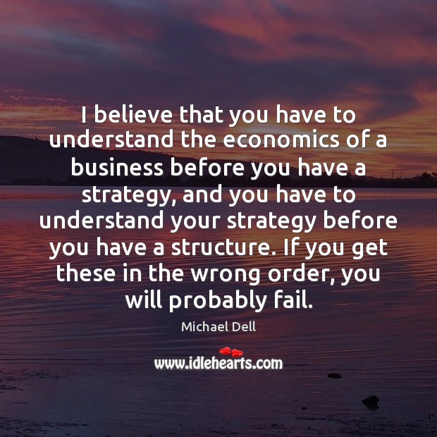 I believe that you have to understand the economics of a business Michael Dell Picture Quote