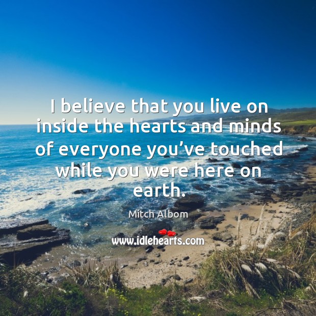 I believe that you live on inside the hearts and minds of everyone you’ve touched while you were here on earth. Mitch Albom Picture Quote