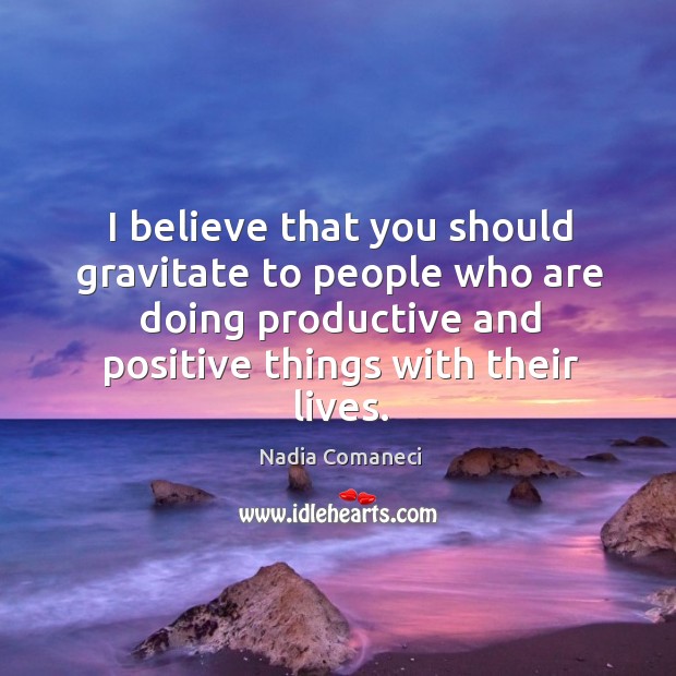 I believe that you should gravitate to people who are doing productive and positive things with their lives. Nadia Comaneci Picture Quote