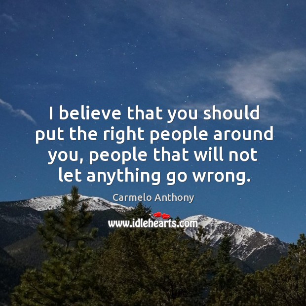 I believe that you should put the right people around you, people that will not let anything go wrong. Image