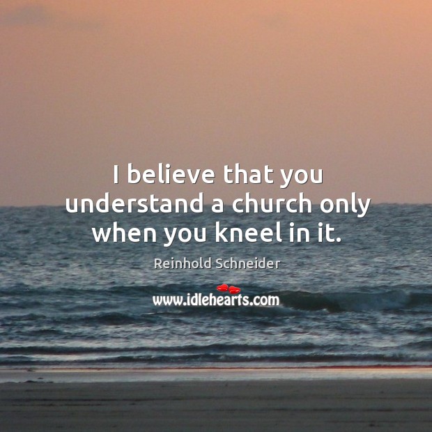 I believe that you understand a church only when you kneel in it. Image