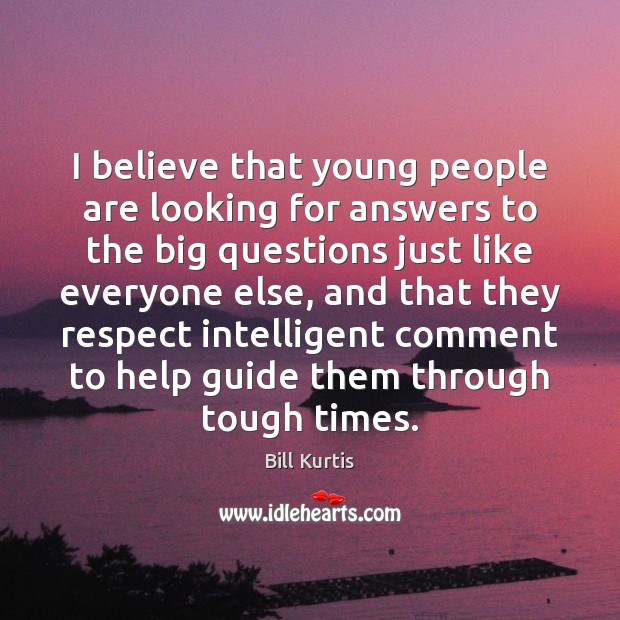 I believe that young people are looking for answers to the big Bill Kurtis Picture Quote