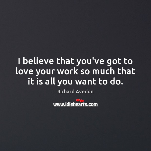 I believe that you’ve got to love your work so much that it is all you want to do. Richard Avedon Picture Quote