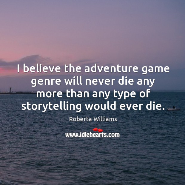 I believe the adventure game genre will never die any more than any type of storytelling would ever die. Roberta Williams Picture Quote
