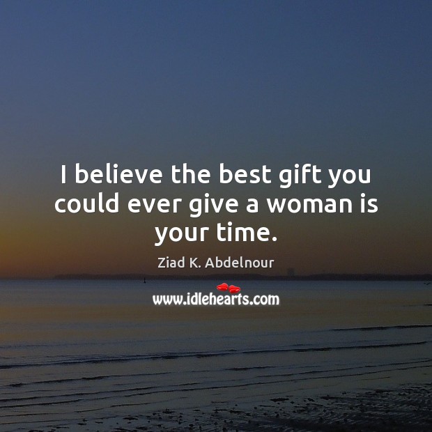 I believe the best gift you could ever give a woman is your time. Ziad K. Abdelnour Picture Quote