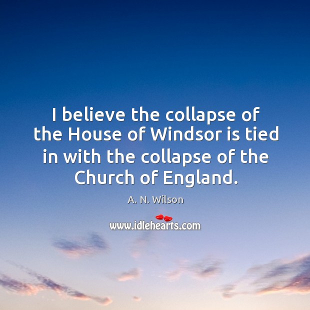 I believe the collapse of the house of windsor is tied in with the collapse of the church of england. A. N. Wilson Picture Quote