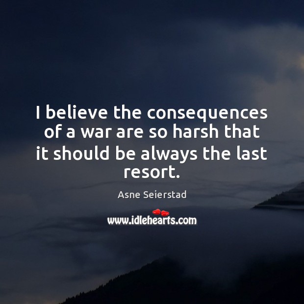 I believe the consequences of a war are so harsh that it should be always the last resort. Asne Seierstad Picture Quote