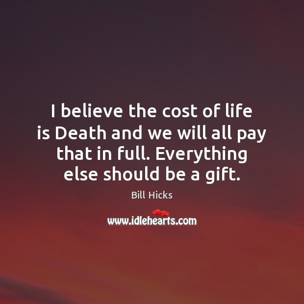 I believe the cost of life is Death and we will all Bill Hicks Picture Quote