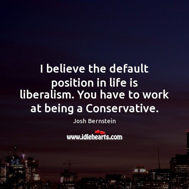 I believe the default position in life is liberalism. You have to Josh Bernstein Picture Quote