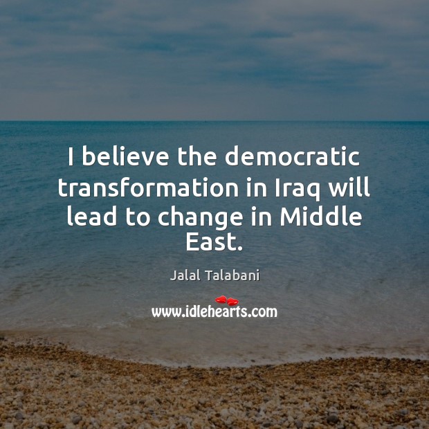 I believe the democratic transformation in Iraq will lead to change in Middle East. Jalal Talabani Picture Quote