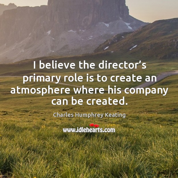 I believe the director’s primary role is to create an atmosphere where his company can be created. Charles Humphrey Keating Picture Quote