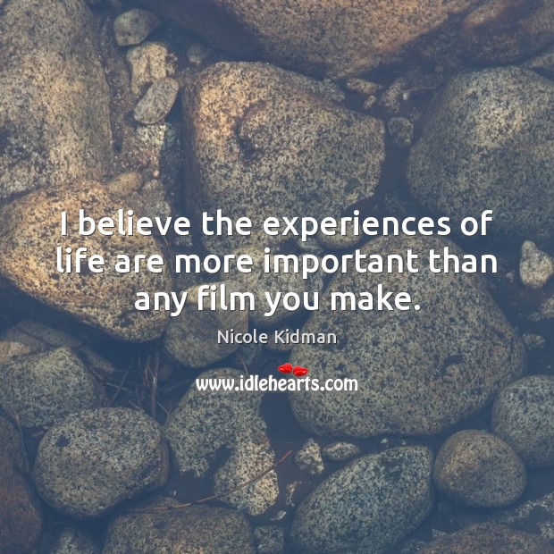 I believe the experiences of life are more important than any film you make. Nicole Kidman Picture Quote