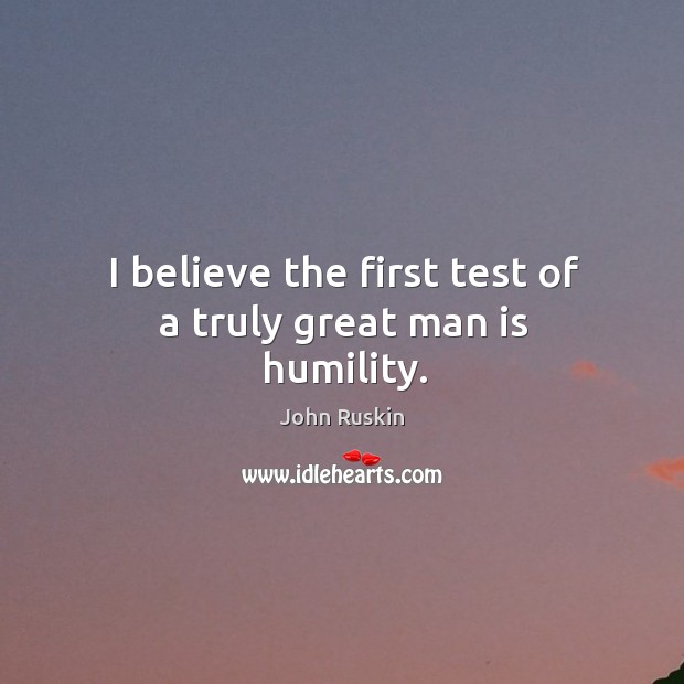 I believe the first test of a truly great man is humility. John Ruskin Picture Quote