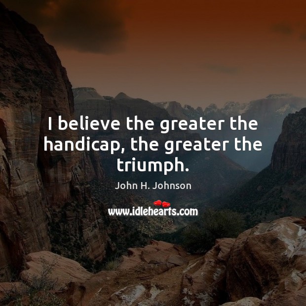 I believe the greater the handicap, the greater the triumph. John H. Johnson Picture Quote