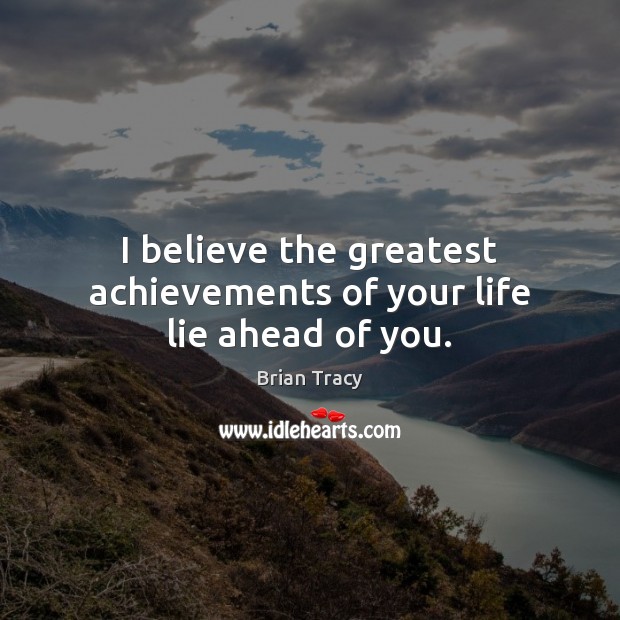 I believe the greatest achievements of your life lie ahead of you. Image