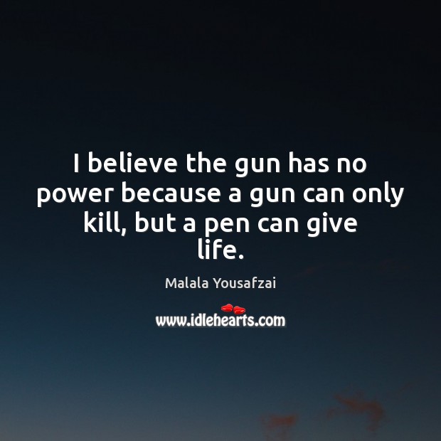 I believe the gun has no power because a gun can only kill, but a pen can give life. Malala Yousafzai Picture Quote