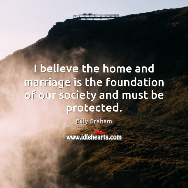 I believe the home and marriage is the foundation of our society and must be protected. Marriage Quotes Image