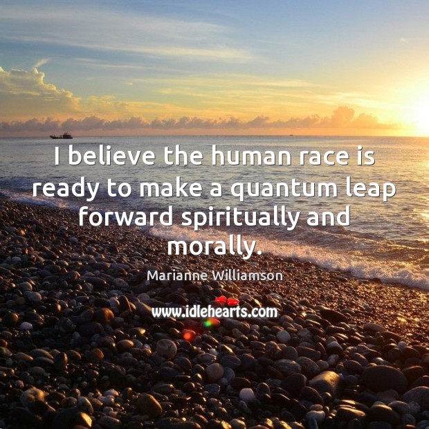 I believe the human race is ready to make a quantum leap forward spiritually and morally. Image