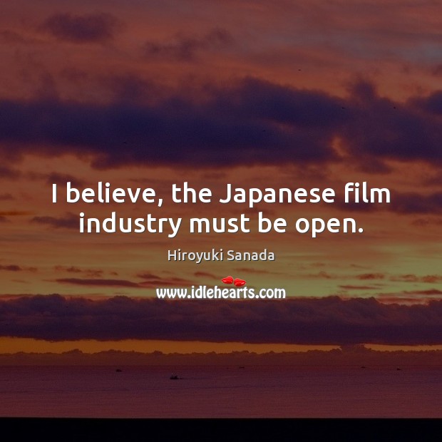 I believe, the Japanese film industry must be open. Hiroyuki Sanada Picture Quote