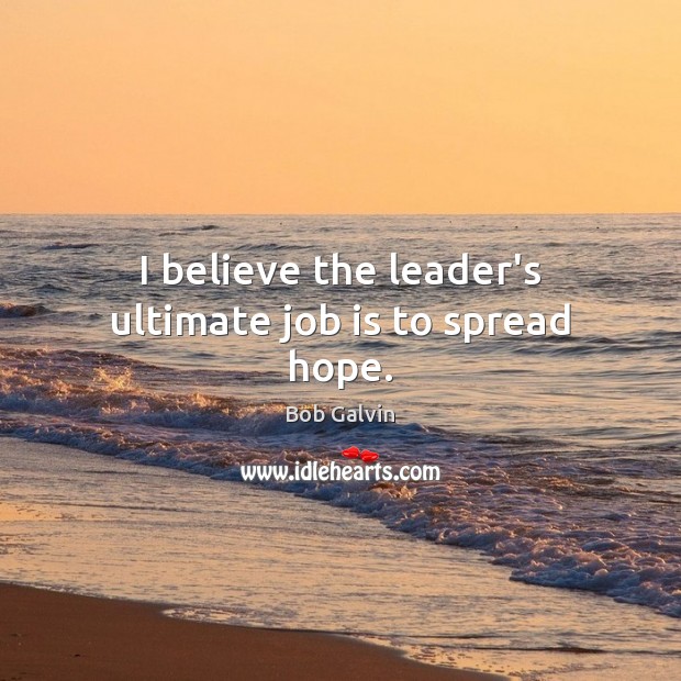 I believe the leader’s ultimate job is to spread hope. Bob Galvin Picture Quote