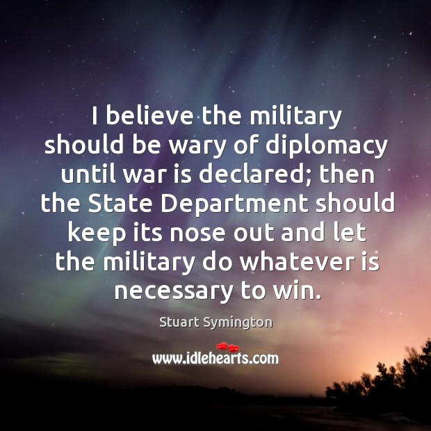 I believe the military should be wary of diplomacy until war is declared; Stuart Symington Picture Quote