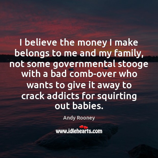 I believe the money I make belongs to me and my family, Andy Rooney Picture Quote