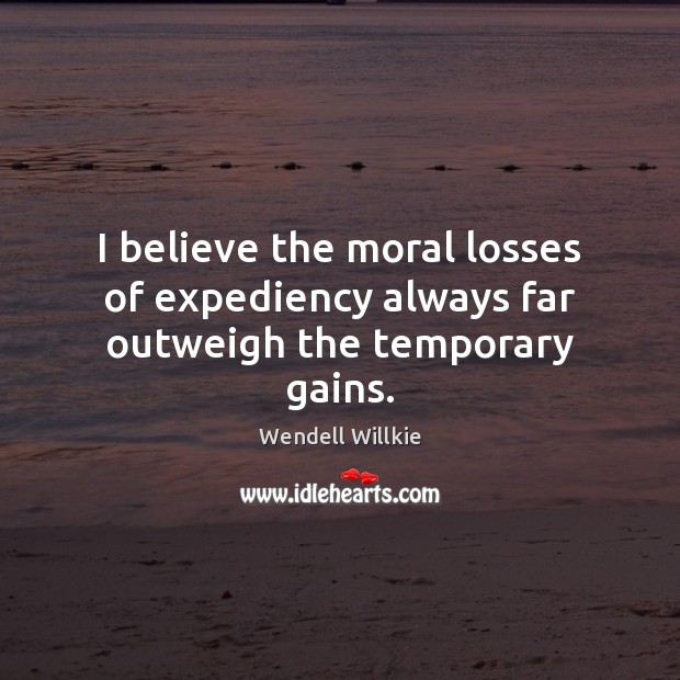 I believe the moral losses of expediency always far outweigh the temporary gains. Image