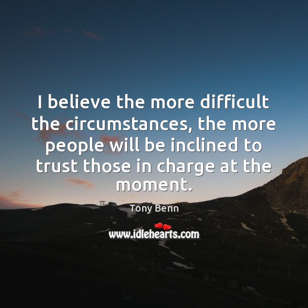 I believe the more difficult the circumstances, the more people will be Tony Benn Picture Quote