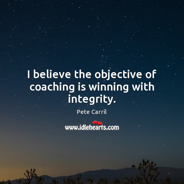 I believe the objective of coaching is winning with integrity. Pete Carril Picture Quote