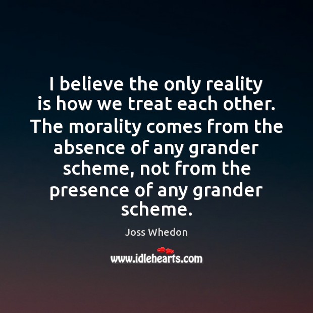 I believe the only reality is how we treat each other. The Joss Whedon Picture Quote