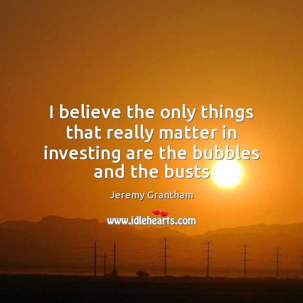 I believe the only things that really matter in investing are the bubbles and the busts Image
