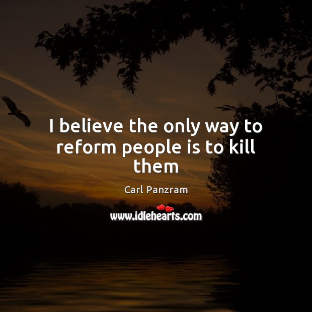 I believe the only way to reform people is to kill them Carl Panzram Picture Quote